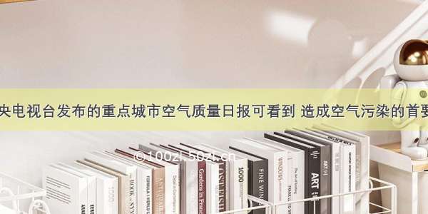 单选题在中央电视台发布的重点城市空气质量日报可看到 造成空气污染的首要污染物是可