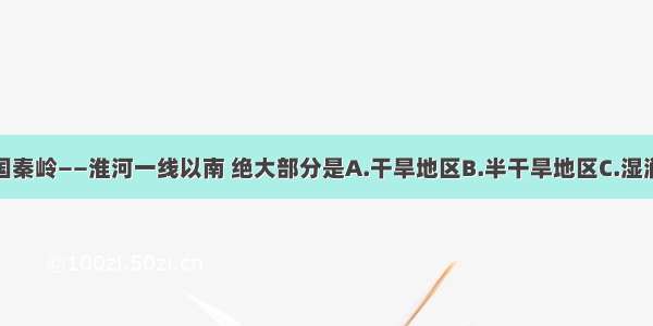 单选题我国秦岭——淮河一线以南 绝大部分是A.干旱地区B.半干旱地区C.湿润地区D.半