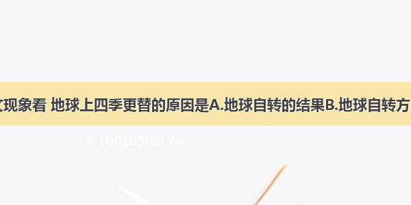 单选题从天文现象看 地球上四季更替的原因是A.地球自转的结果B.地球自转方向和公转方向