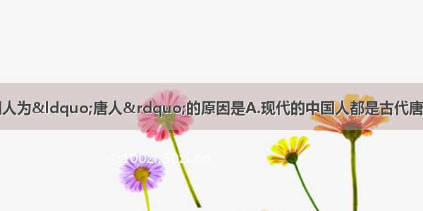 单选题各国人称中国人为&ldquo;唐人&rdquo;的原因是A.现代的中国人都是古代唐朝的后代B.唐朝在世