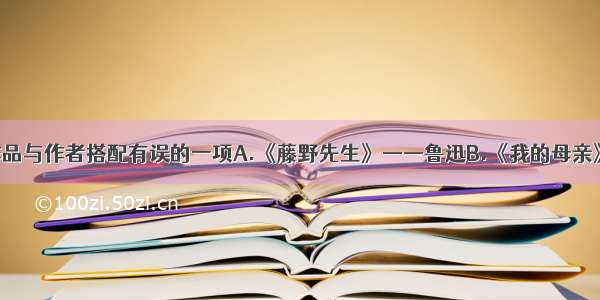 单选题选出作品与作者搭配有误的一项A.《藤野先生》——鲁迅B.《我的母亲》——胡适C.