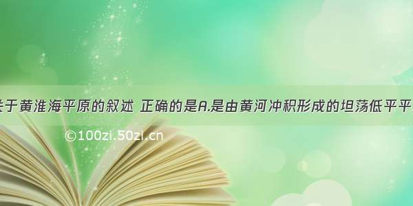 单选题下列关于黄淮海平原的叙述 正确的是A.是由黄河冲积形成的坦荡低平平原B.由冲积平