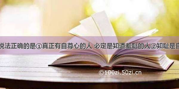 单选题下列说法正确的是①真正有自尊心的人 必定是知道羞耻的人②知耻是自尊的重要表