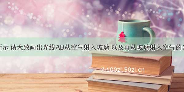 如图所示 请大致画出光线AB从空气射入玻璃 以及再从玻璃射入空气的光路图．