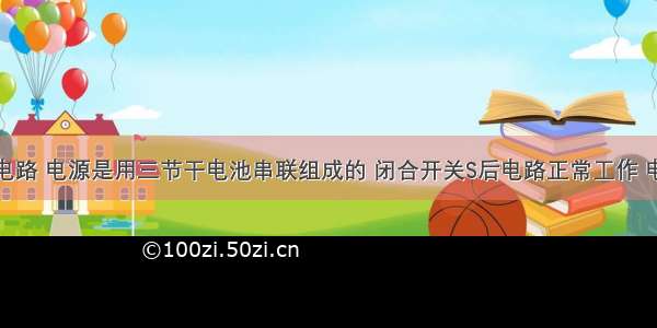 如图所示电路 电源是用三节干电池串联组成的 闭合开关S后电路正常工作 电压表正常