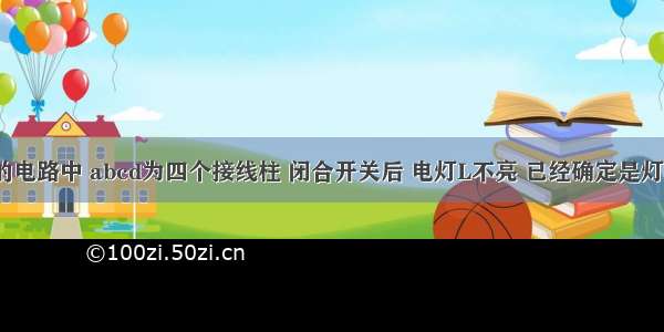 如图所示的电路中 abcd为四个接线柱 闭合开关后 电灯L不亮 已经确定是灯泡L处发生