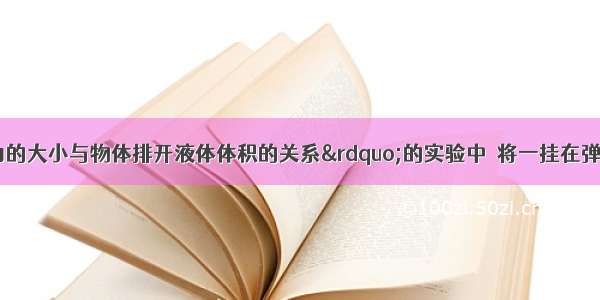 在“探究浮力的大小与物体排开液体体积的关系”的实验中．将一挂在弹簧测力计下的圆柱