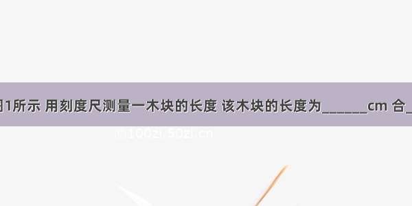 （1）如图1所示 用刻度尺测量一木块的长度 该木块的长度为______cm 合______㎜ 该