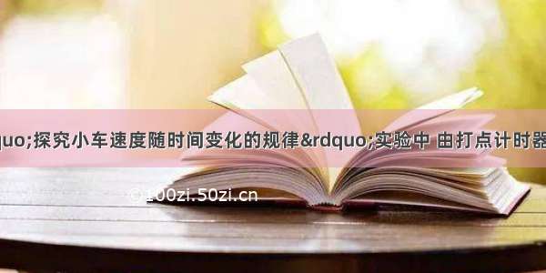 一位同学进行“探究小车速度随时间变化的规律”实验中 由打点计时器得到表示小车运过