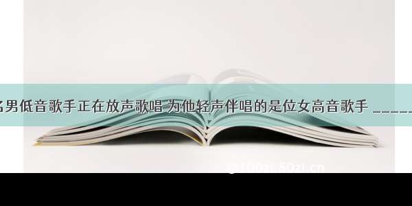 舞台上 一名男低音歌手正在放声歌唱 为他轻声伴唱的是位女高音歌手 ________（男/