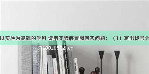 化学是一门以实验为基础的学科 请用实验装置图回答问题：（1）写出标号为①的仪器的