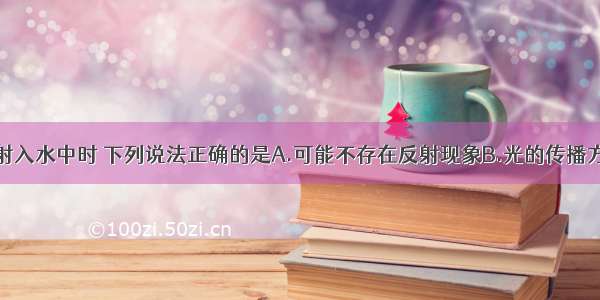 当光从空气射入水中时 下列说法正确的是A.可能不存在反射现象B.光的传播方向一定发生