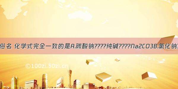 物质的名称 俗名 化学式完全一致的是A.碳酸钠????纯碱????Na2CO3B.氯化钠????粗盐??