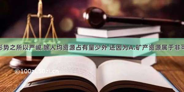 我国资源形势之所以严峻 除人均资源占有量少外 还因为A.矿产资源属于非可再生资源 