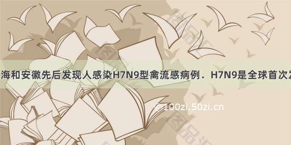 3月底在上海和安徽先后发现人感染H7N9型禽流感病例．H7N9是全球首次发现的新亚