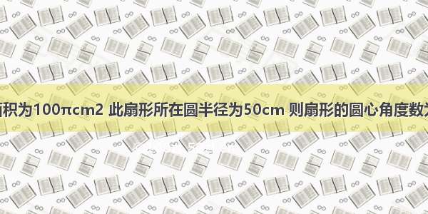 若一扇形面积为100πcm2 此扇形所在圆半径为50cm 则扇形的圆心角度数为________°．