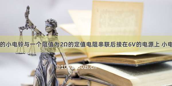 电阻为10Ω的小电铃与一个阻值为2Ω的定值电阻串联后接在6V的电源上 小电铃刚好正常