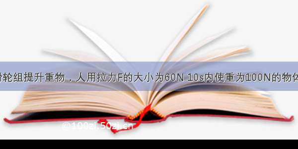 用如图所示滑轮组提升重物．人用拉力F的大小为60N 10s内使重为100N的物体匀速上升了2