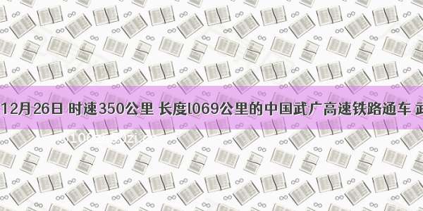 资料1：12月26日 时速350公里 长度l069公里的中国武广高速铁路通车 武汉至广