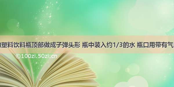 将一个大的塑料饮料瓶顶部做成子弹头形 瓶中装入约1/3的水 瓶口用带有气门芯的橡皮