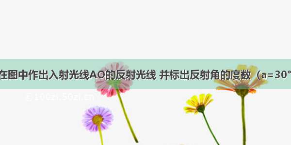 在图中作出入射光线AO的反射光线 并标出反射角的度数（a=30°）