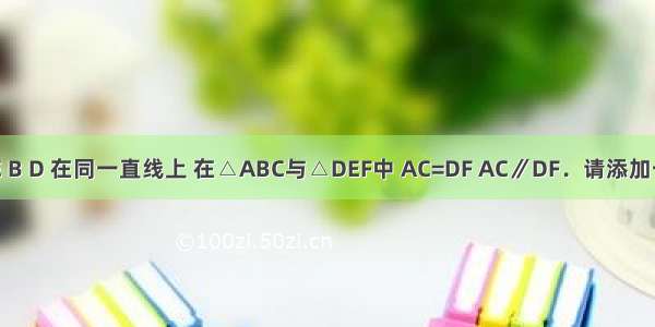 如图 A E B D 在同一直线上 在△ABC与△DEF中 AC=DF AC∥DF．请添加一个条件