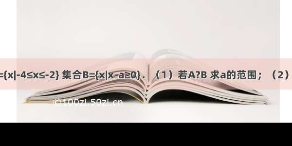 已知集合A={x|-4≤x≤-2} 集合B={x|x-a≥0}．（1）若A?B 求a的范围；（2）若全集U=R