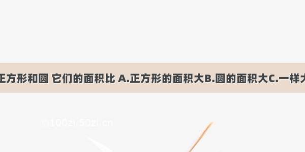 周长相等的正方形和圆 它们的面积比 A.正方形的面积大B.圆的面积大C.一样大D.无法确定