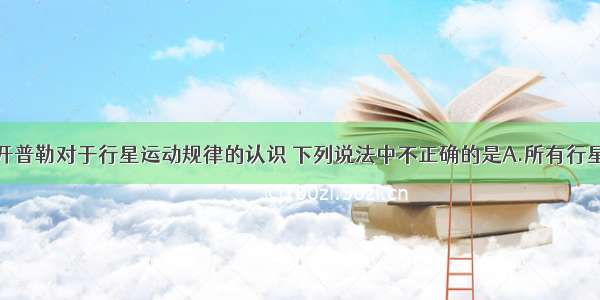 单选题关于开普勒对于行星运动规律的认识 下列说法中不正确的是A.所有行星绕太阳运动