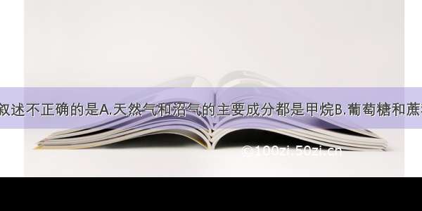 单选题下列叙述不正确的是A.天然气和沼气的主要成分都是甲烷B.葡萄糖和蔗糖都含有C H