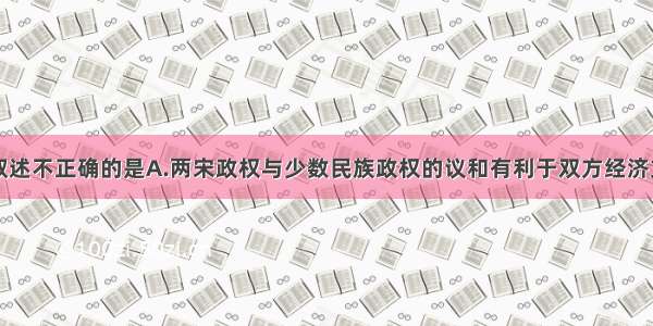 单选题下列叙述不正确的是A.两宋政权与少数民族政权的议和有利于双方经济文化交流B.元