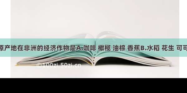 单选题原产地在非洲的经济作物是A.咖啡 橄榄 油棕 香蕉B.水稻 花生 可可 芝麻C.