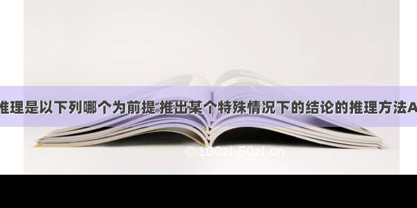 单选题演绎推理是以下列哪个为前提 推出某个特殊情况下的结论的推理方法A.概念的定义