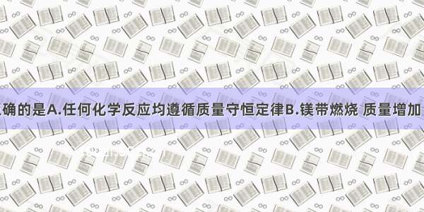 下列说法正确的是A.任何化学反应均遵循质量守恒定律B.镁带燃烧 质量增加 不符合质量