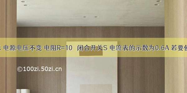 如图所示 电源电压不变 电阻R=10Ω 闭合开关S 电流表的示数为0.6A 若要使电流表