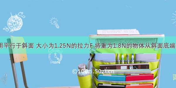 如图所示 用平行于斜面 大小为1.25N的拉力F 将重为1.8N的物体从斜面底端匀速拉至顶