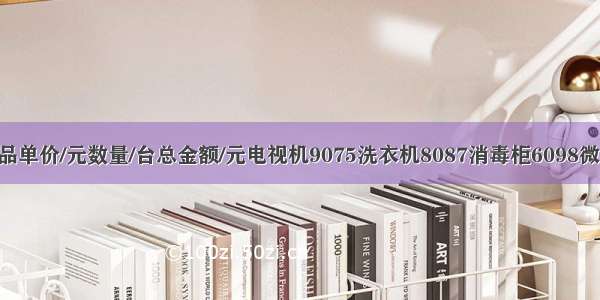 填表．产品单价/元数量/台总金额/元电视机9075洗衣机8087消毒柜6098微波炉4076