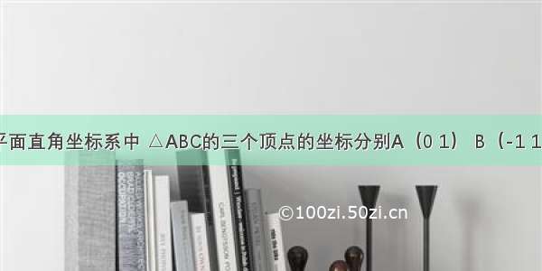 如图 在平面直角坐标系中 △ABC的三个顶点的坐标分别A（0 1） B（-1 1） C（-1