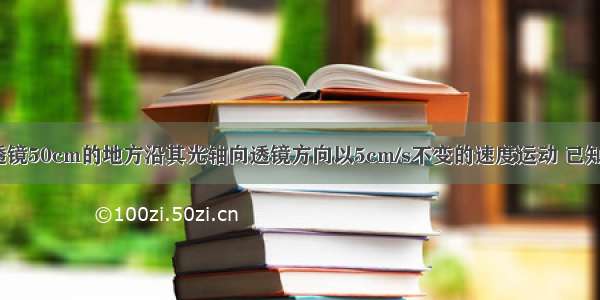 物体从距凸透镜50cm的地方沿其光轴向透镜方向以5cm/s不变的速度运动 已知凸透镜焦距f