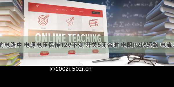 如图所示的电路中 电源电压保持12V不变 开关S闭合时 电阻R2被短路 电流表A的示数