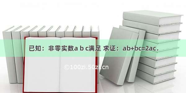 已知：非零实数a b c满足 求证：ab+bc=2ac．