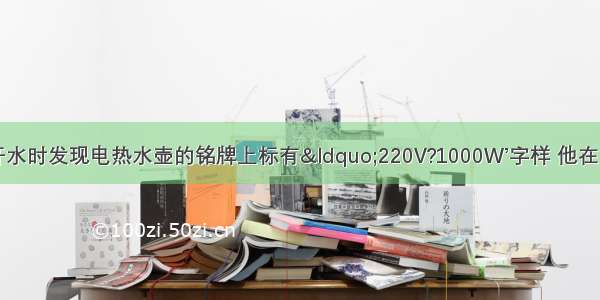 小明在家中烧开水时发现电热水壶的铭牌上标有“220V?1000W’字样 他在电热水壶中装了