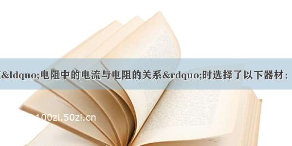 某实验小组在探究“电阻中的电流与电阻的关系”时选择了以下器材：学生电源 开关1个