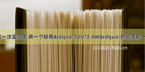 某实验小组的同学在一次实验中 将一个标有“12V?2.4W”的灯泡和一个电阻R串联起来接