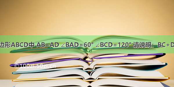 已知四边形ABCD中 AB=AD ∠BAD=60° ∠BCD=120° 请说明：BC+DC=AC．