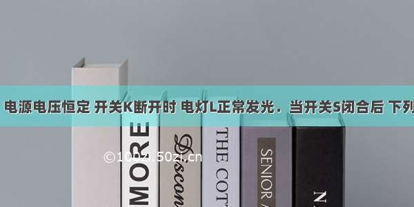 如图所示 电源电压恒定 开关K断开时 电灯L正常发光．当开关S闭合后 下列说法不正