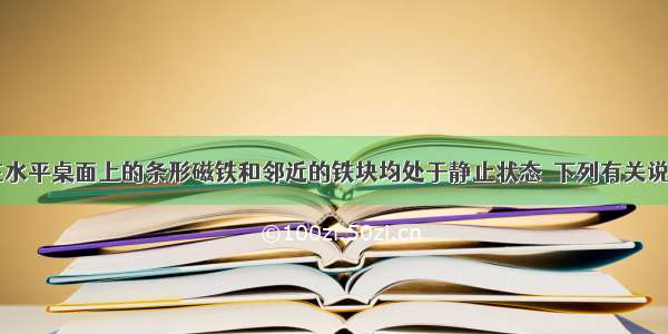 如图所示 在水平桌面上的条形磁铁和邻近的铁块均处于静止状态．下列有关说法正确的是