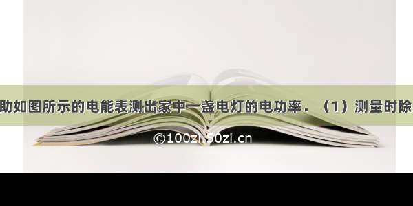 某同学想借助如图所示的电能表测出家中一盏电灯的电功率．（1）测量时除用电能表外 