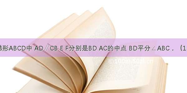 如图 已知梯形ABCD中 AD∥CB E F分别是BD AC的中点 BD平分∠ABC．（1）求证：AE