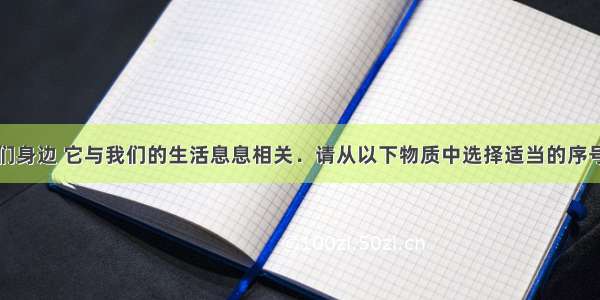 化学就在我们身边 它与我们的生活息息相关．请从以下物质中选择适当的序号填空：①生